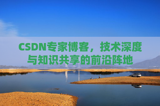 CSDN专家博客，技术深度与知识共享的前沿阵地